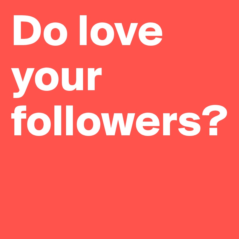 Do love your followers? 

