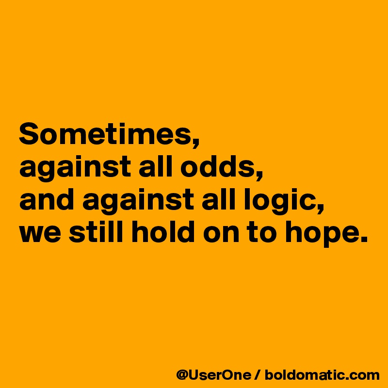 


Sometimes,
against all odds,
and against all logic,
we still hold on to hope.


