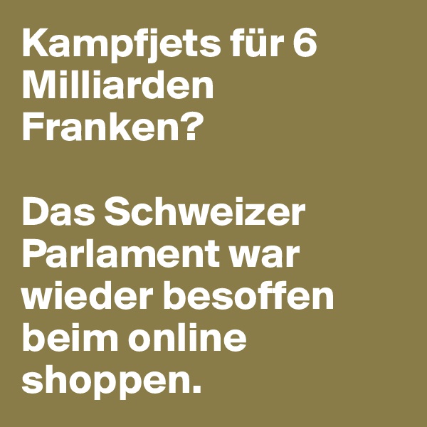 Kampfjets für 6 Milliarden Franken? 

Das Schweizer Parlament war wieder besoffen beim online shoppen. 