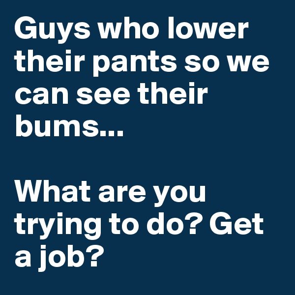 Guys who lower their pants so we can see their bums...

What are you trying to do? Get a job?