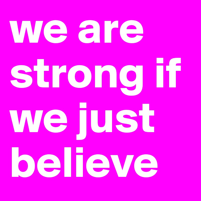 we are strong if we just believe      