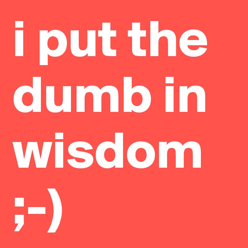 i put the dumb in wisdom
;-)