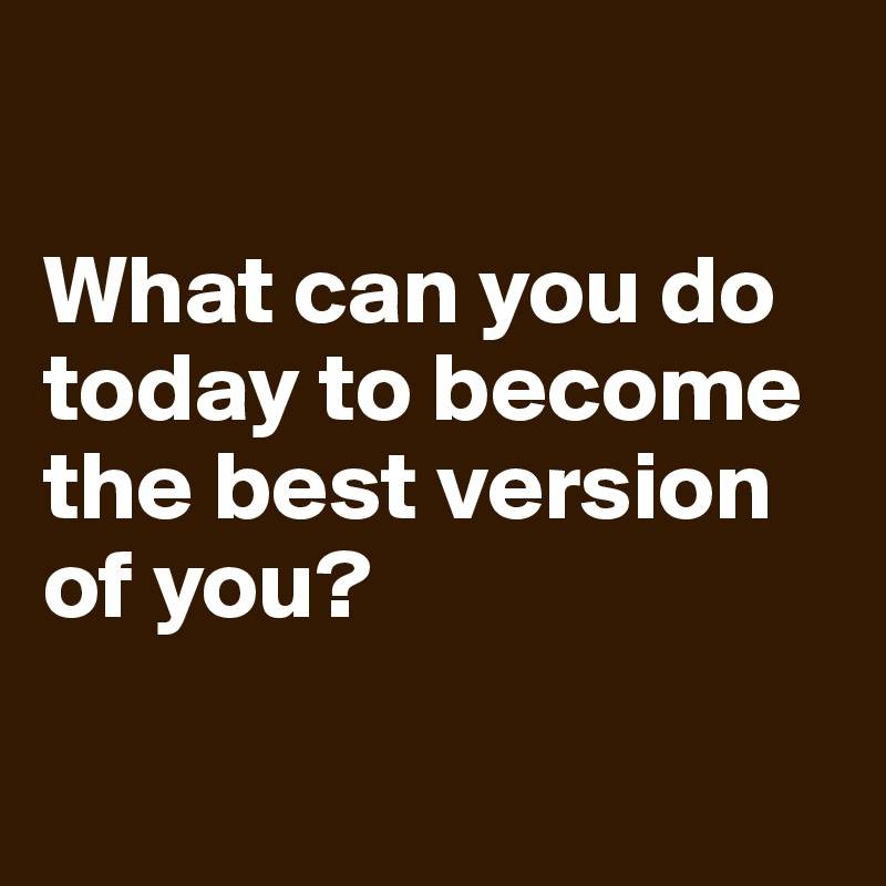 What Can You Do Today To Become The Best Version Of You Post By Dependentdraft On Boldomatic