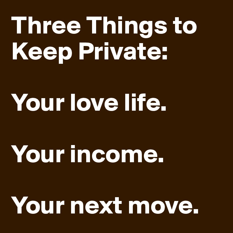 Three Things to Keep Private:

Your love life.

Your income.

Your next move.