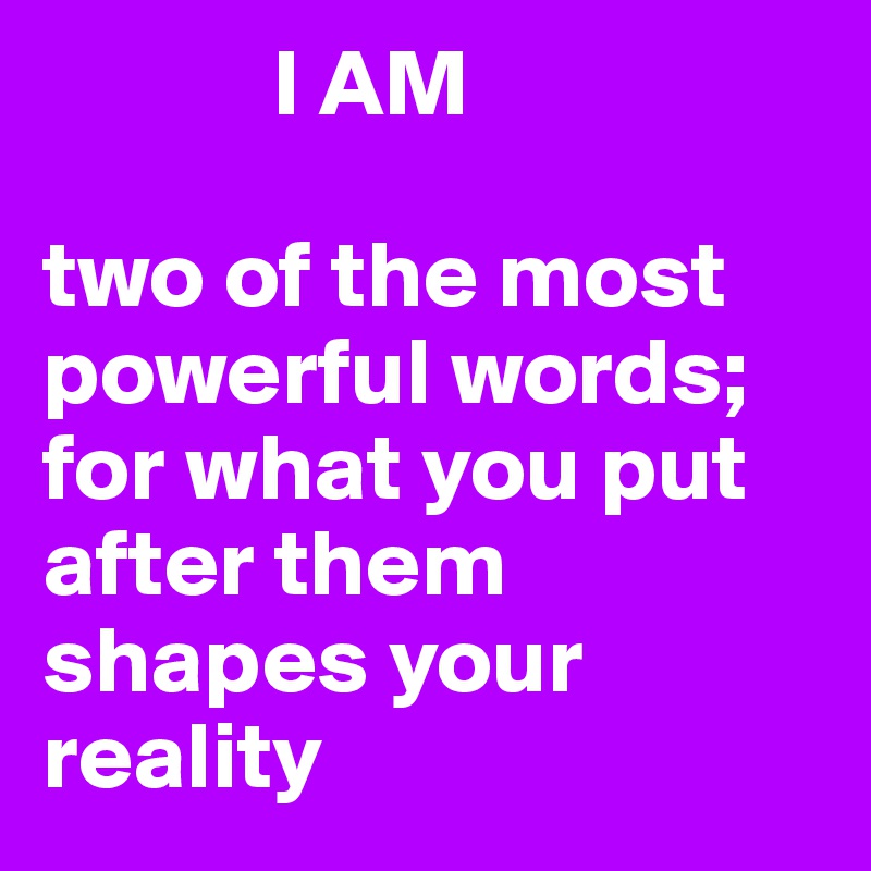             I AM 

two of the most powerful words; for what you put after them shapes your reality 