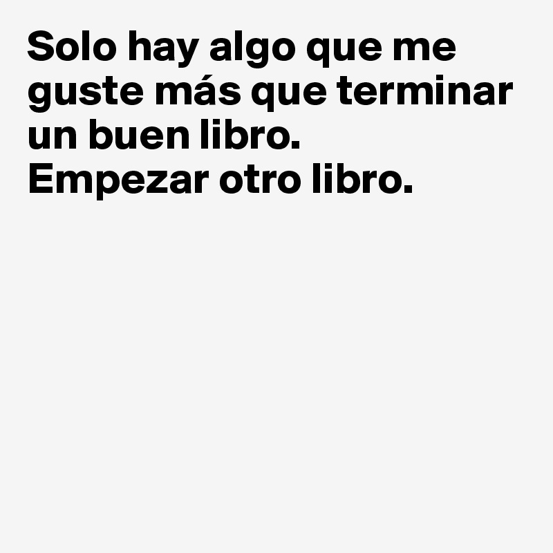 Solo hay algo que me guste más que terminar un buen libro.
Empezar otro libro.






