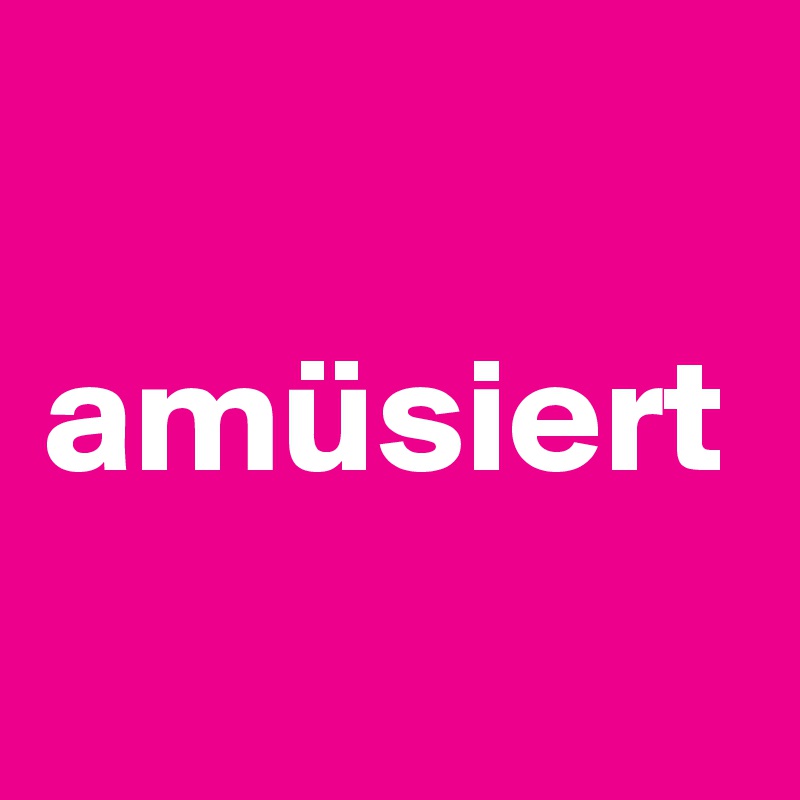 amüsiert