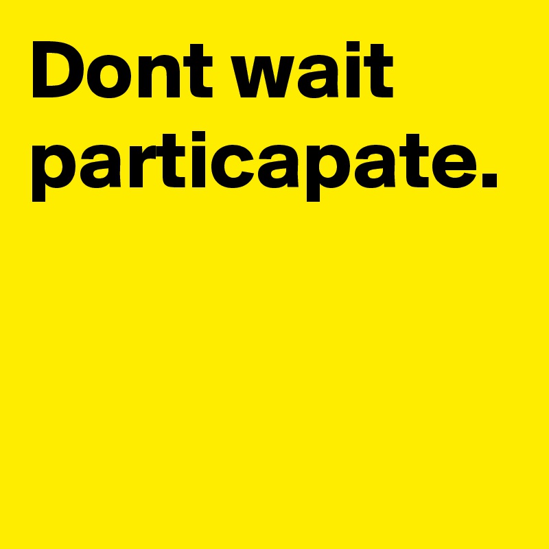 Dont wait particapate.
