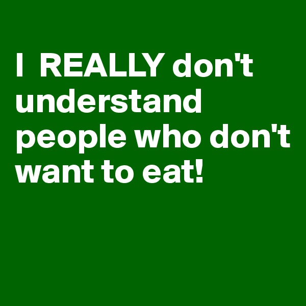  
I  REALLY don't understand people who don't want to eat!


