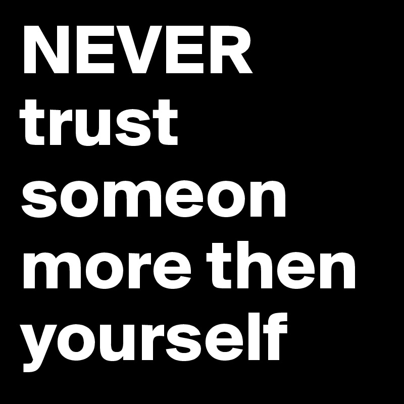 NEVER trust someon
more then yourself