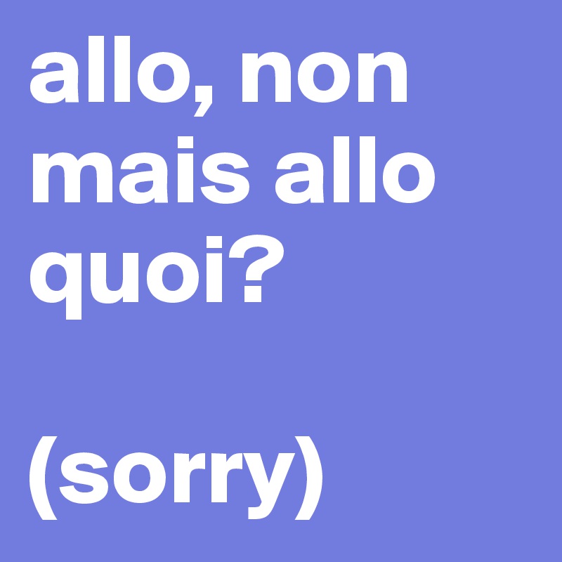 allo, non mais allo quoi?

(sorry)