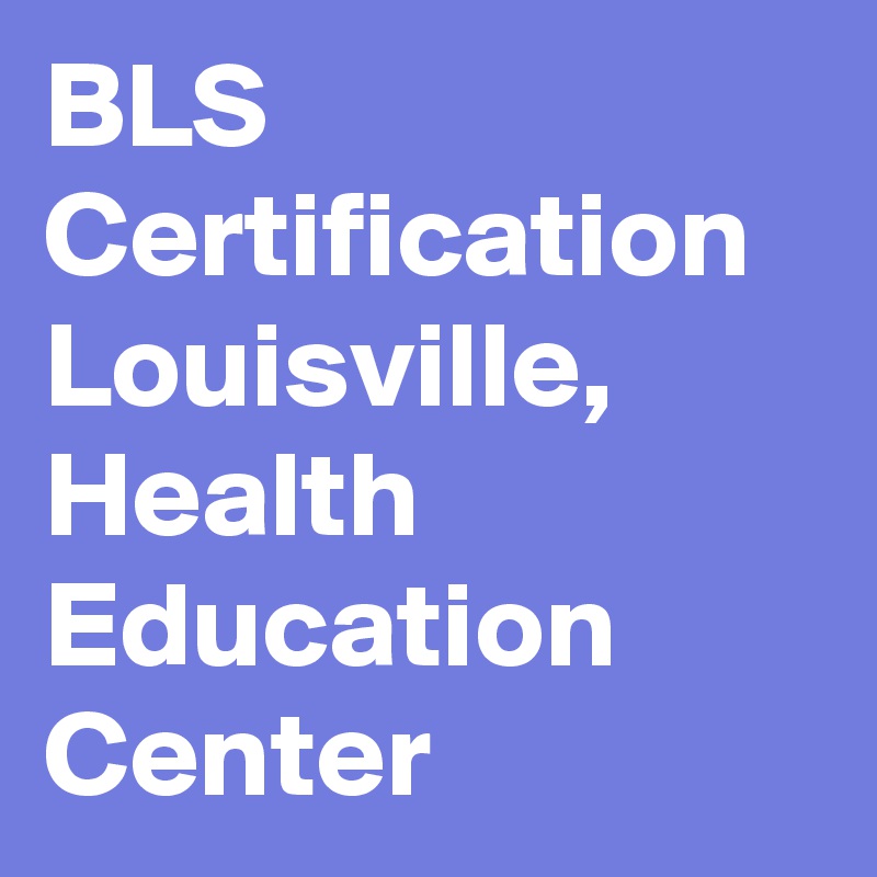 BLS Certification Louisville, Health Education Center