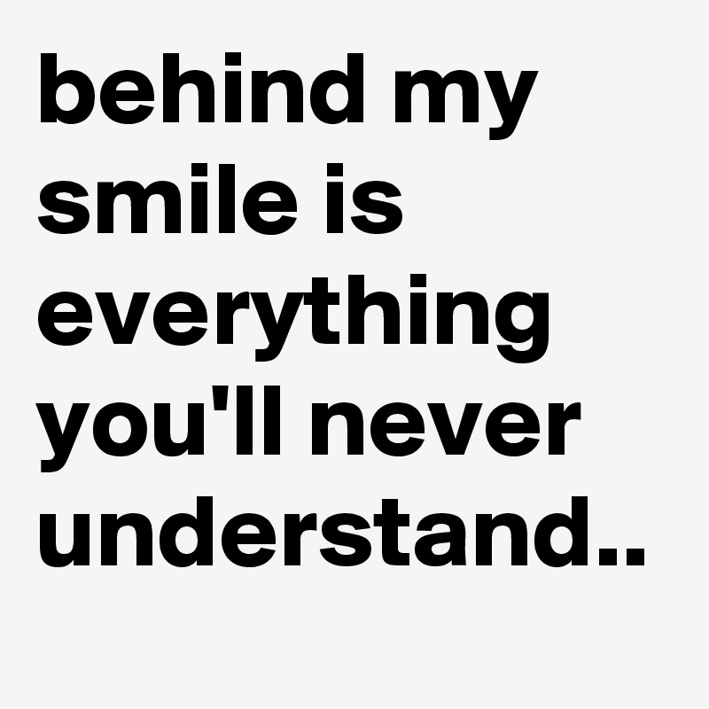 behind my smile is everything you'll never understand..