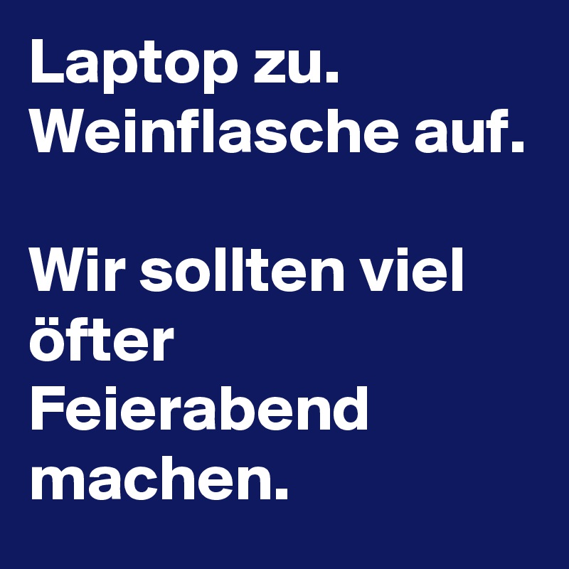 Laptop zu.
Weinflasche auf.

Wir sollten viel öfter Feierabend machen.