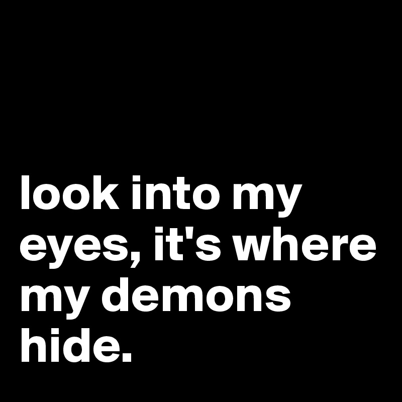 


look into my eyes, it's where my demons hide.