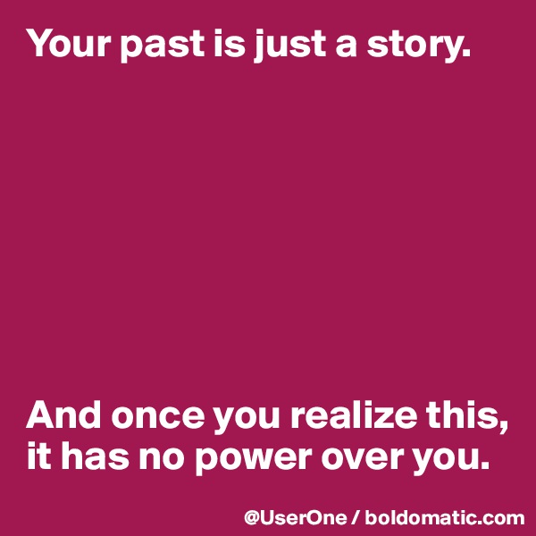 Your past is just a story.








And once you realize this, it has no power over you.