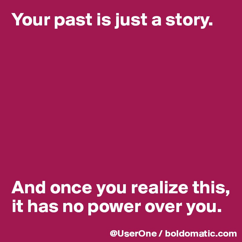 Your past is just a story.








And once you realize this, it has no power over you.
