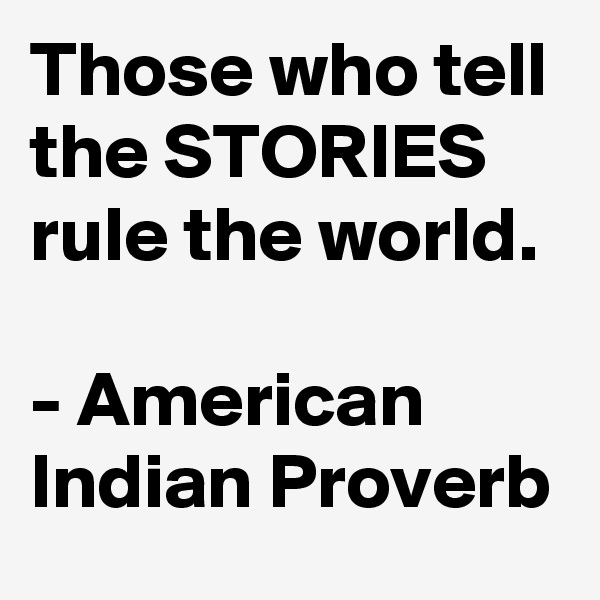 Those who tell the STORIES rule the world.

- American Indian Proverb