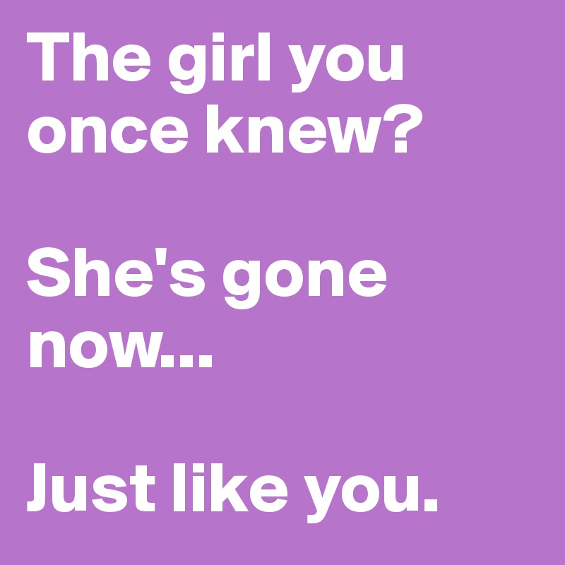 The girl you once knew?

She's gone now...

Just like you.