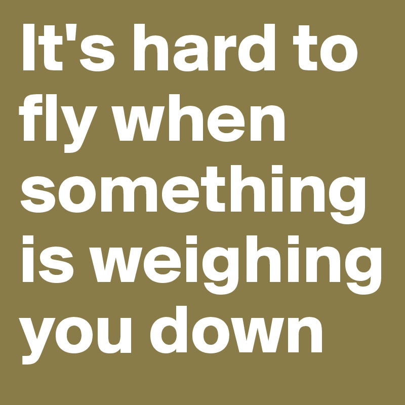 It's hard to fly when something is weighing you down