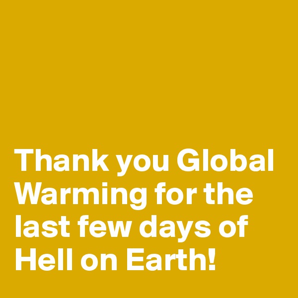 



Thank you Global Warming for the last few days of Hell on Earth! 