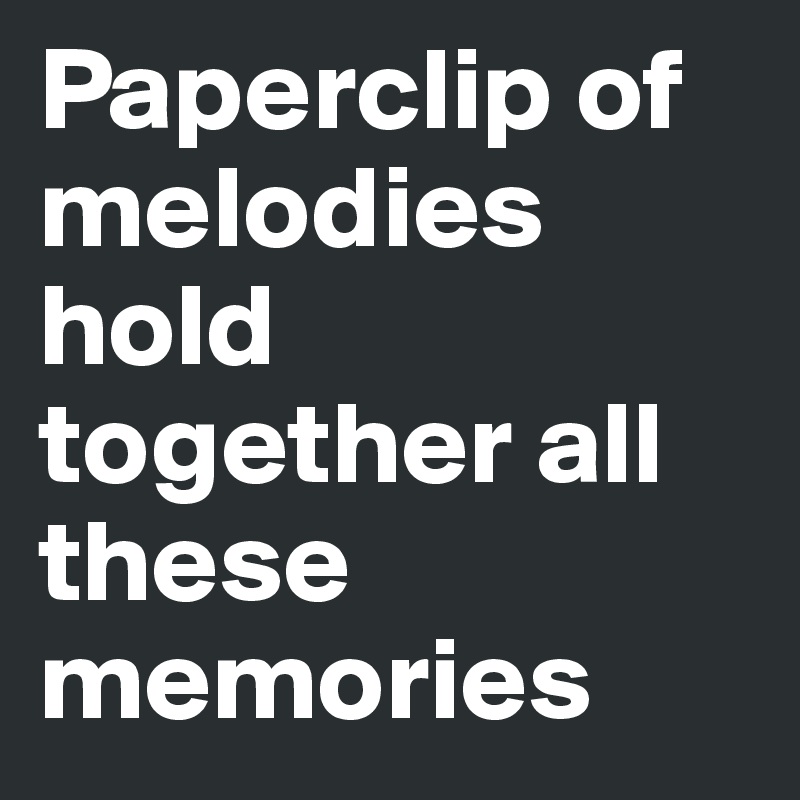 Paperclip of melodies hold together all these memories