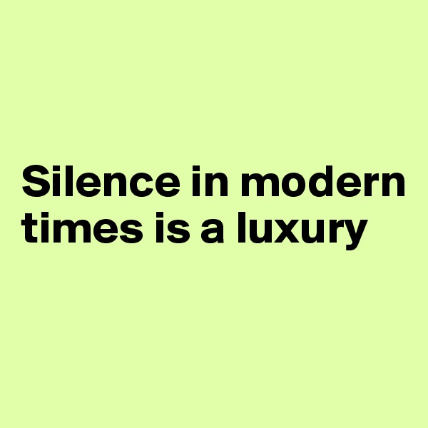 


Silence in modern times is a luxury


