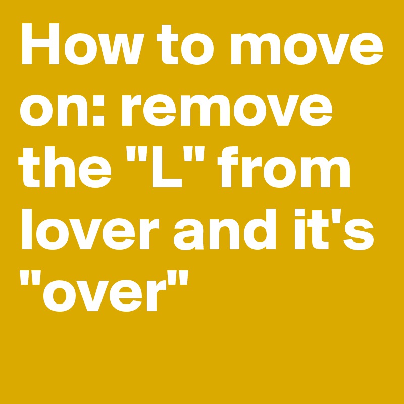 How to move on: remove the "L" from lover and it's "over"