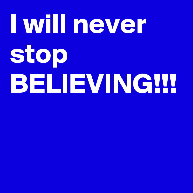 I will never stop BELIEVING!!!