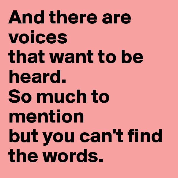 And there are voices
that want to be heard.
So much to mention
but you can't find the words.