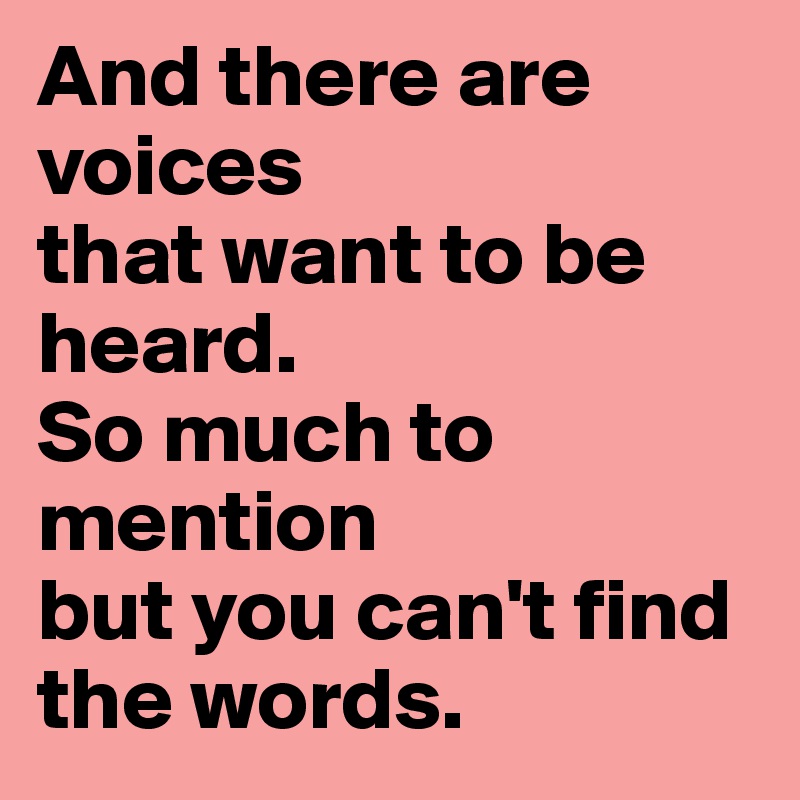And there are voices
that want to be heard.
So much to mention
but you can't find the words.