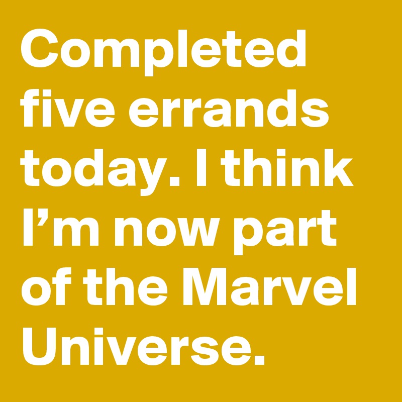 Completed five errands today. I think I’m now part of the Marvel Universe.