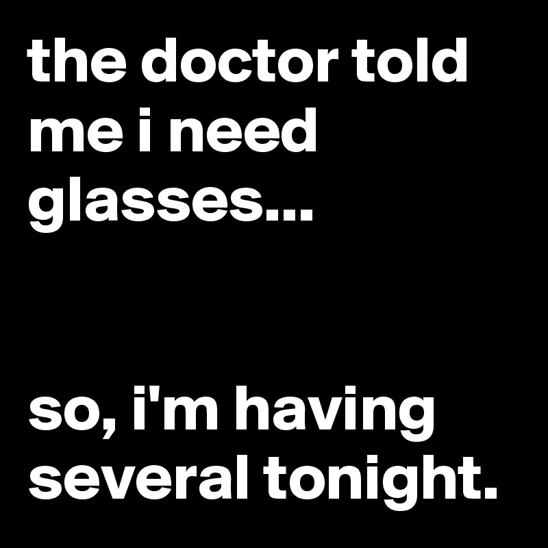 the doctor told me i need glasses...


so, i'm having several tonight.