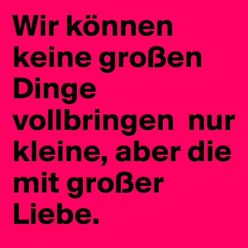 Wir können keine großen Dinge vollbringen  nur kleine, aber die mit großer Liebe.