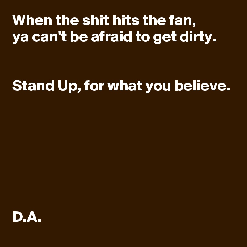 When the shit hits the fan, 
ya can't be afraid to get dirty. 


Stand Up, for what you believe. 







D.A.
