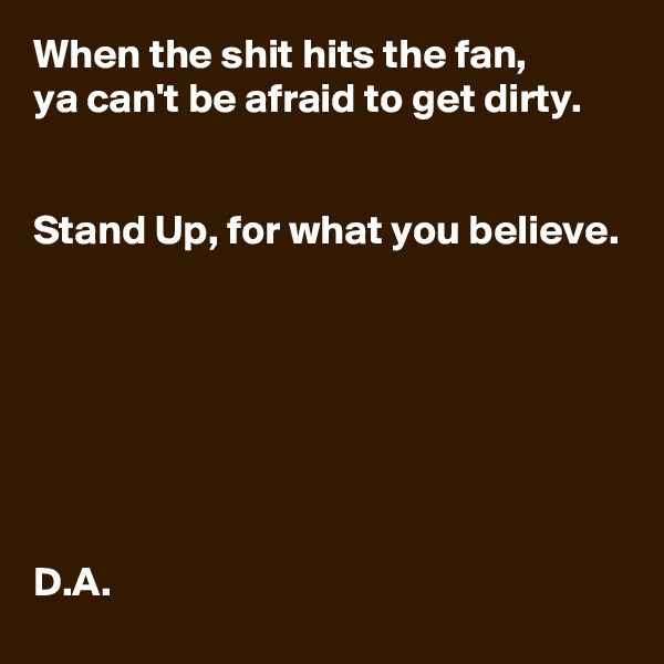 When the shit hits the fan, 
ya can't be afraid to get dirty. 


Stand Up, for what you believe. 







D.A.