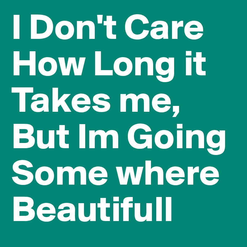 I Don't Care How Long it Takes me, But Im Going Some where Beautifull