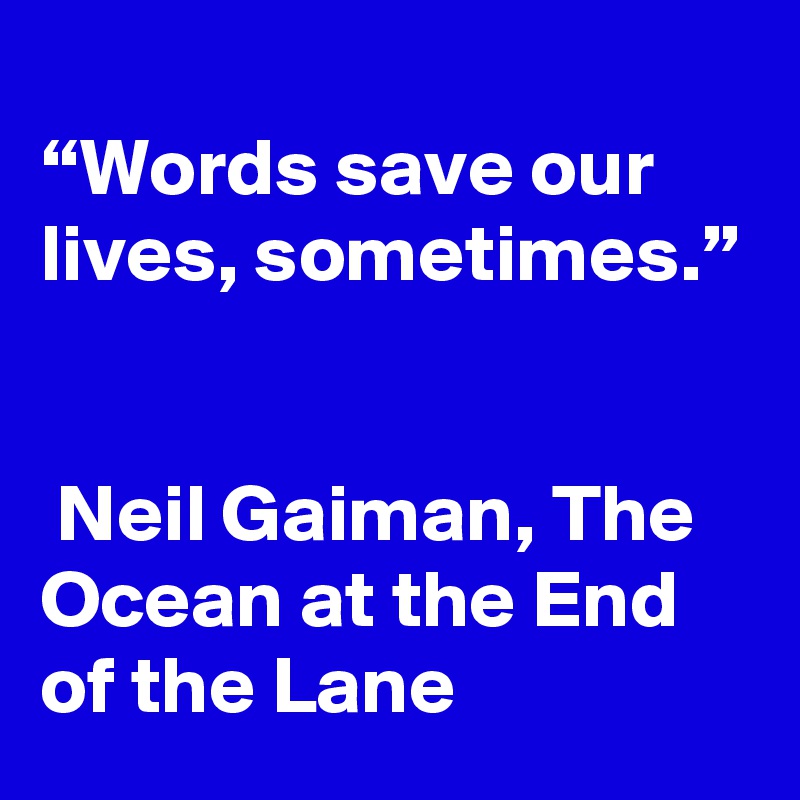 
“Words save our lives, sometimes.”


 Neil Gaiman, The Ocean at the End of the Lane 