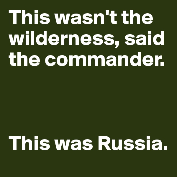 This wasn't the wilderness, said the commander. 



This was Russia.