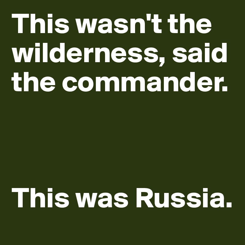 This wasn't the wilderness, said the commander. 



This was Russia.