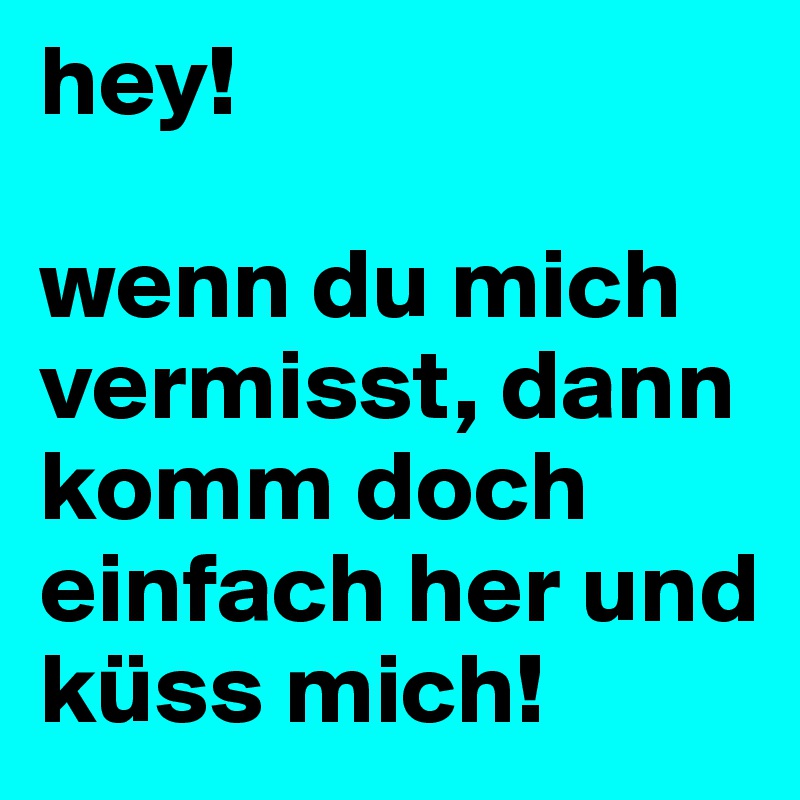 hey! 

wenn du mich vermisst, dann komm doch einfach her und küss mich!