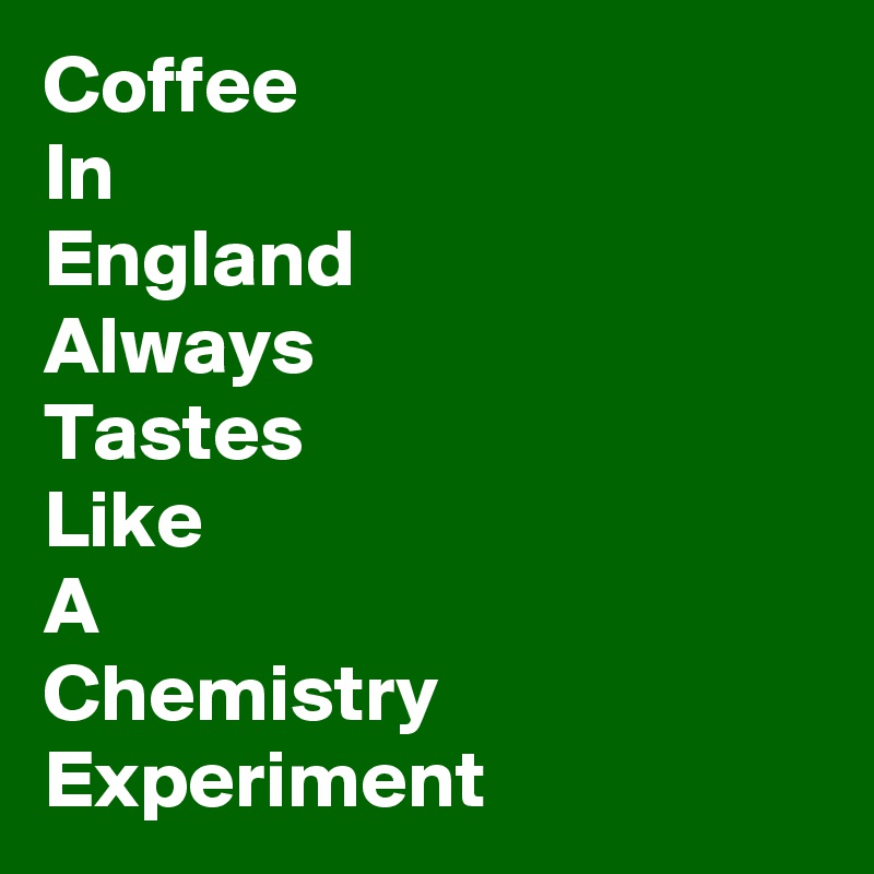 Coffee
In
England
Always
Tastes
Like
A 
Chemistry Experiment