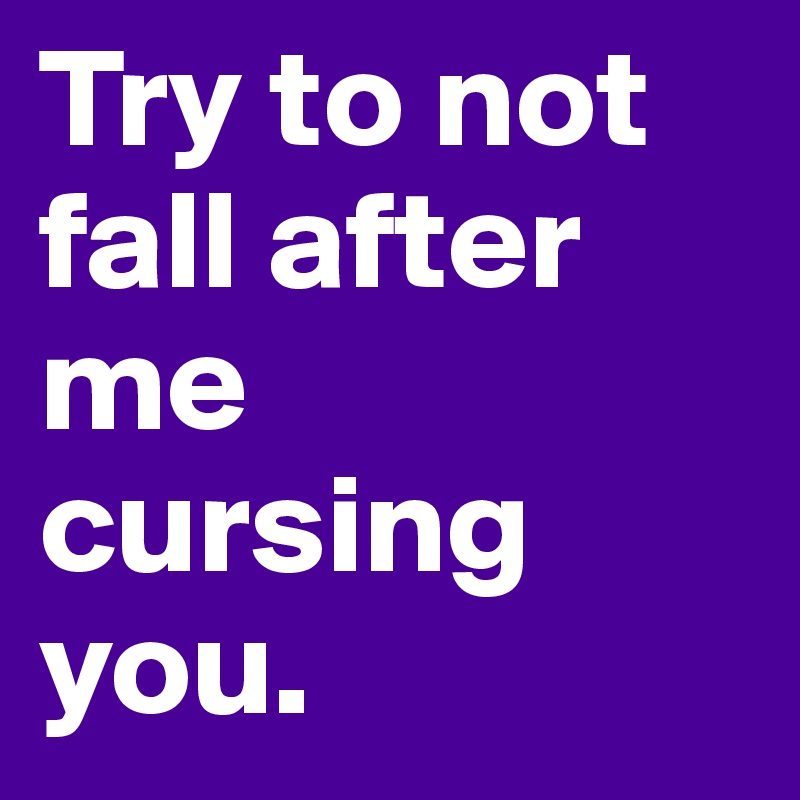 Try to not fall after me cursing you.