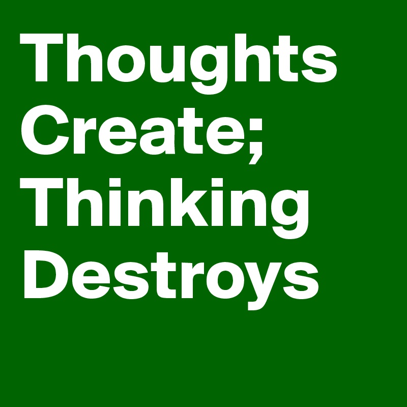 Thoughts Create; 
Thinking Destroys 
