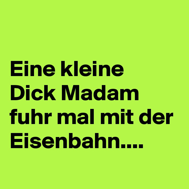 

Eine kleine Dick Madam fuhr mal mit der Eisenbahn....