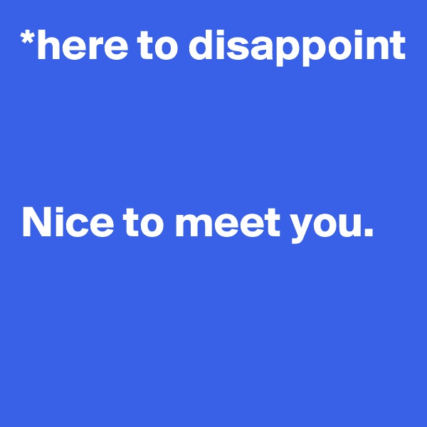 *here to disappoint



Nice to meet you.



