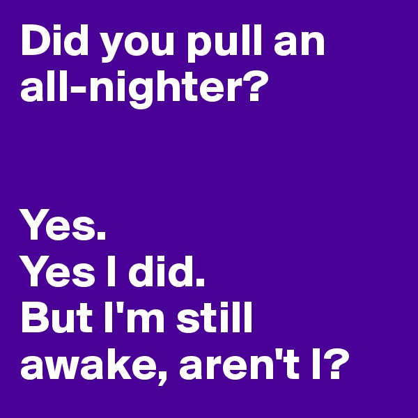 Did you pull an all-nighter?


Yes. 
Yes I did. 
But I'm still awake, aren't I?