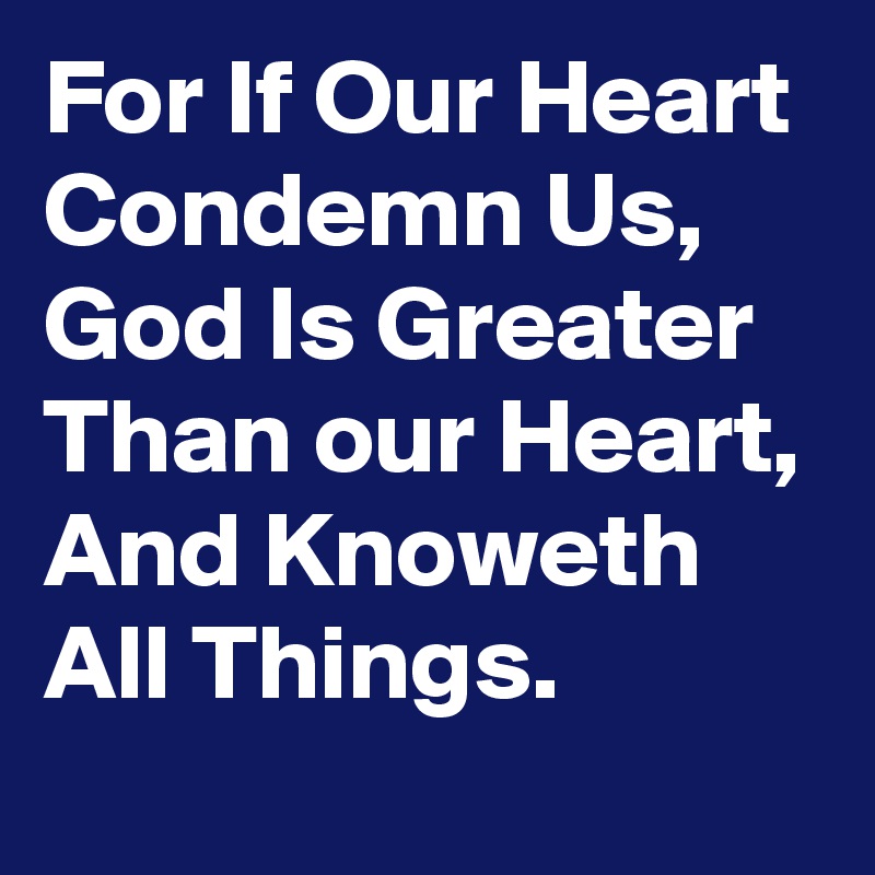 For If Our Heart Condemn Us, God Is Greater Than our Heart, And Knoweth All Things.