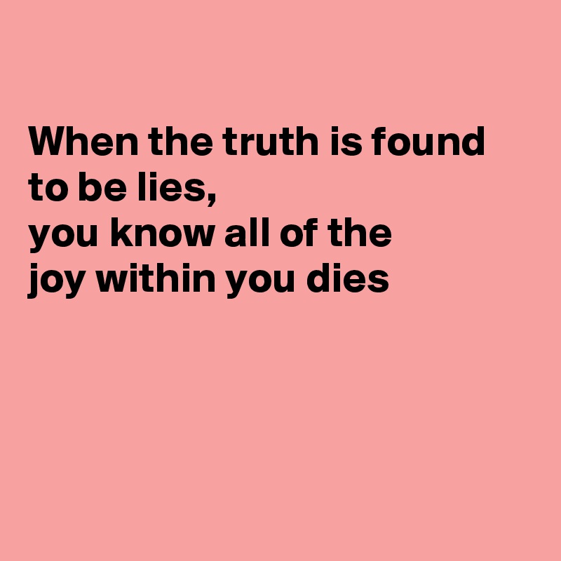 

When the truth is found to be lies,
you know all of the
joy within you dies




