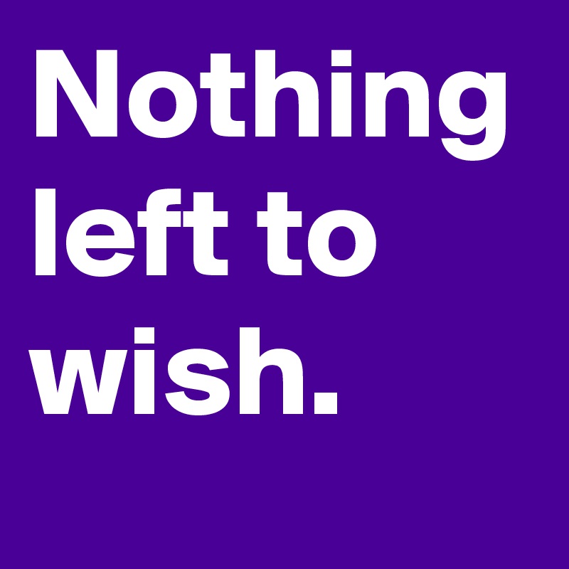 Nothing left to wish.